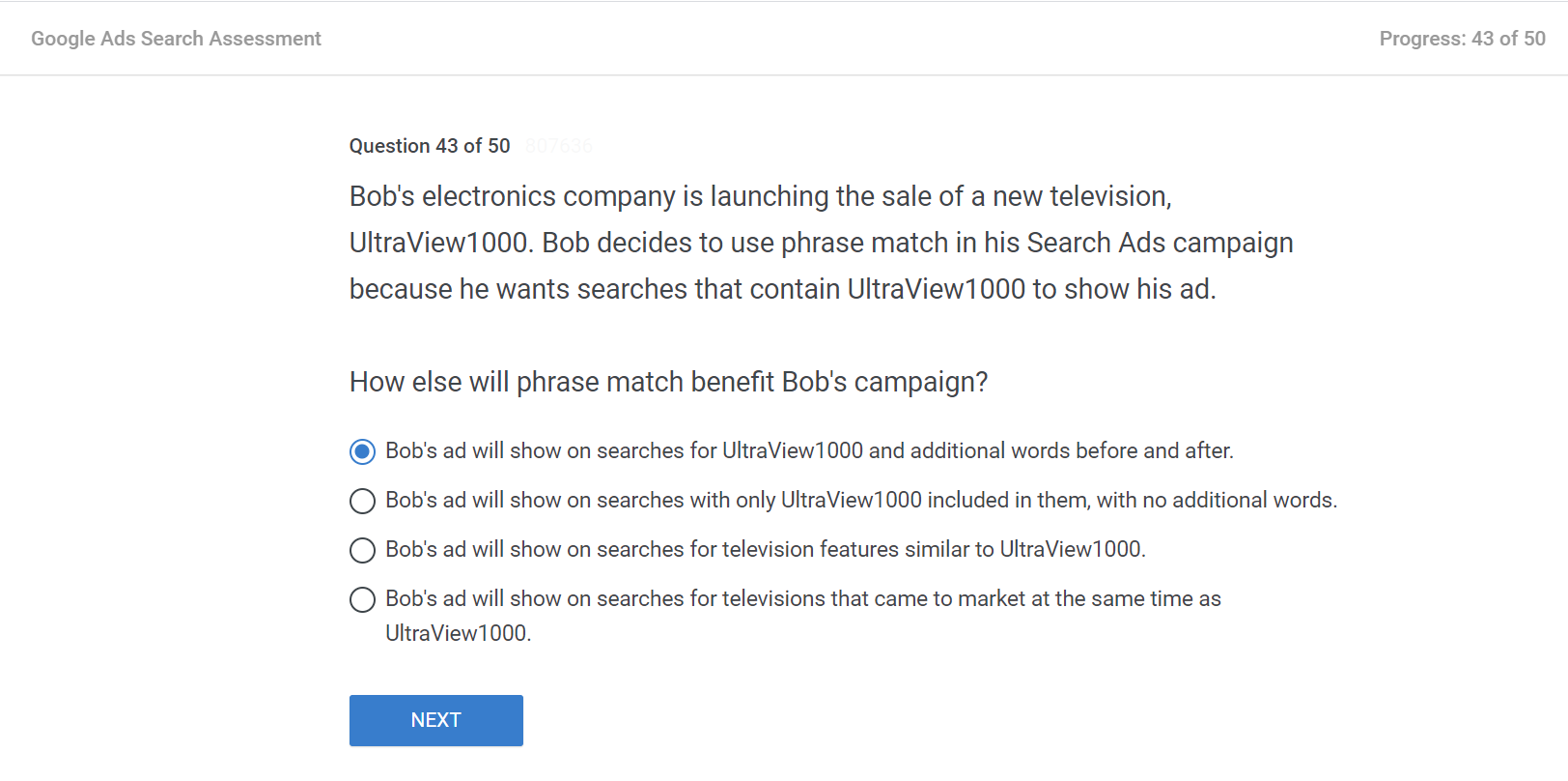 Bob's electronics company is launching the sale of a new television, UltraView1000. Bob decides to use phrase match in his Search Ads campaign because he wants searches that contain UltraView1000 to show his ad. 
